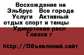 Восхождение на Эльбрус - Все города Услуги » Активный отдых,спорт и танцы   . Удмуртская респ.,Глазов г.